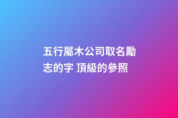 五行屬木公司取名勵志的字 頂級的參照-第1張-公司起名-玄機派